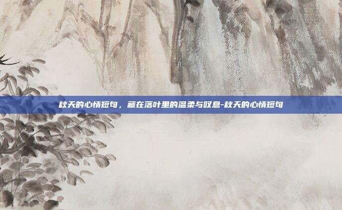 秋天的心情短句，藏在落叶里的温柔与叹息-秋天的心情短句