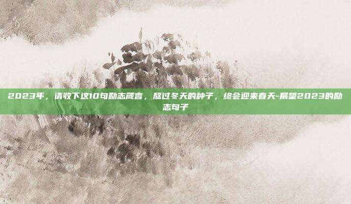 2023年，请收下这10句励志箴言，熬过冬天的种子，终会迎来春天-展望2023的励志句子