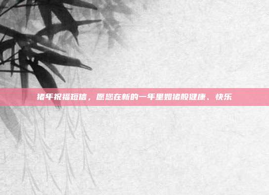 猪年祝福短信,愿您在新的一年里如猪般健康、快乐