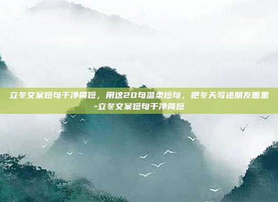 立冬文案短句干净简短，用这20句温柔短句，把冬天写进朋友圈里-立冬文案短句干净简短