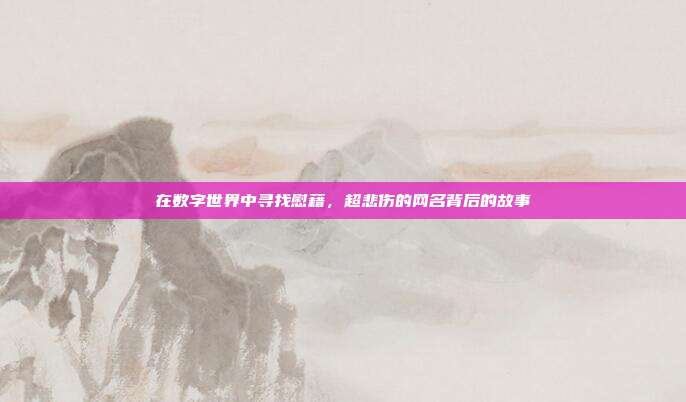 在数字世界中寻找慰藉，超悲伤的网名背后的故事