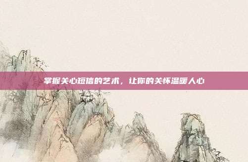 掌握关心短信的艺术,让你的关怀温暖人心