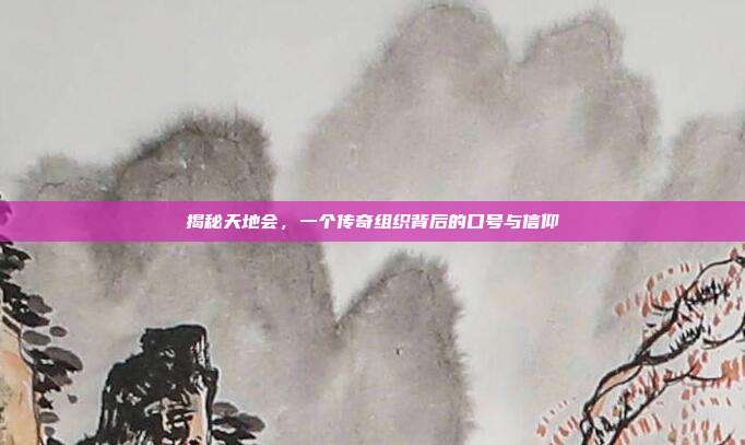 揭秘天地会,一个传奇组织背后的口号与信仰