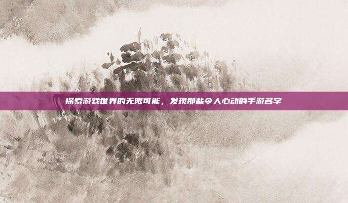 探索游戏世界的无限可能,发现那些令人心动的手游名字