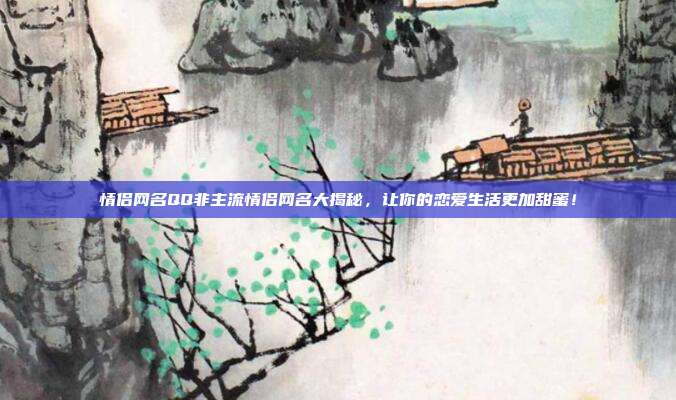 情侣网名QQ非主流情侣网名大揭秘,让你的恋爱生活更加甜蜜!