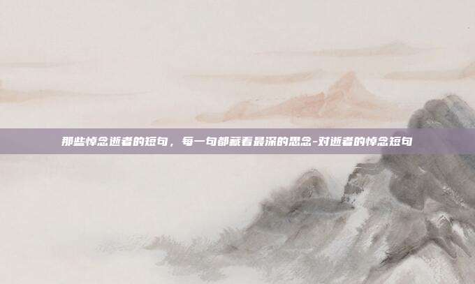 那些悼念逝者的短句，每一句都藏着最深的思念-对逝者的悼念短句