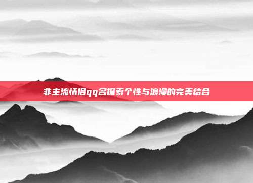 非主流情侣qq名探索个性与浪漫的完美结合