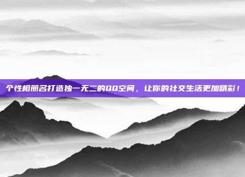 个性相册名打造独一无二的QQ空间,让你的社交生活更加精彩!