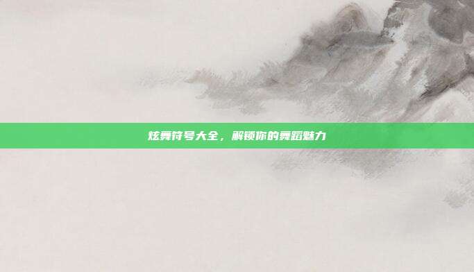炫舞符号大全,解锁你的舞蹈魅力