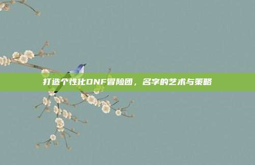 打造个性化DNF冒险团,名字的艺术与策略