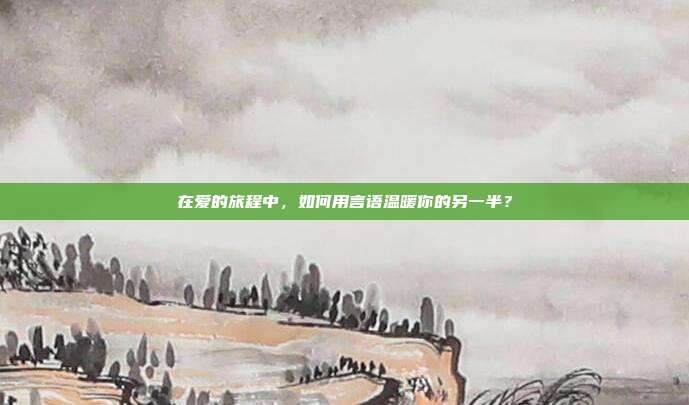 在爱的旅程中,如何用言语温暖你的另一半?