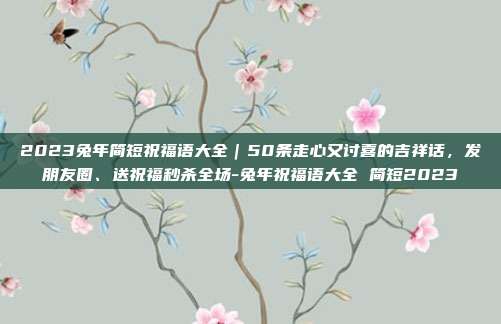 2023兔年简短祝福语大全｜50条走心又讨喜的吉祥话，发朋友圈、送祝福秒杀全场-兔年祝福语大全 简短2023
