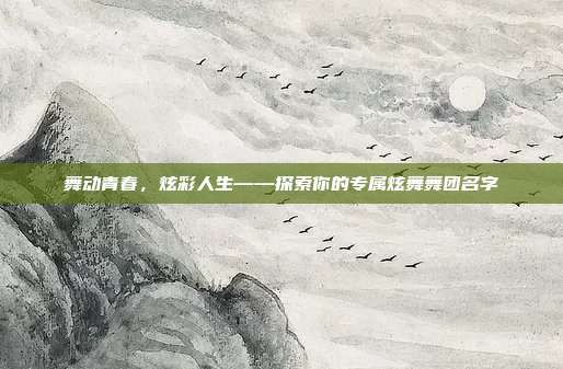 舞动青春,炫彩人生——探索你的专属炫舞舞团名字