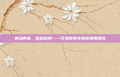 舞动青春,炫出自我——打造你的专属炫舞舞团名