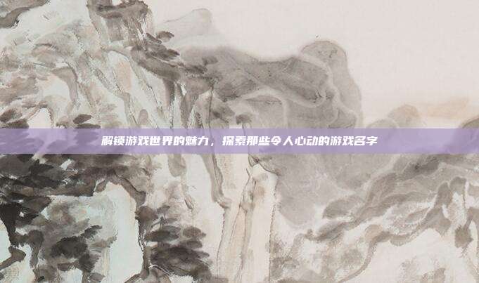 解锁游戏世界的魅力,探索那些令人心动的游戏名字