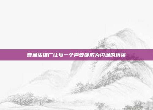 普通话推广让每一个声音都成为沟通的桥梁