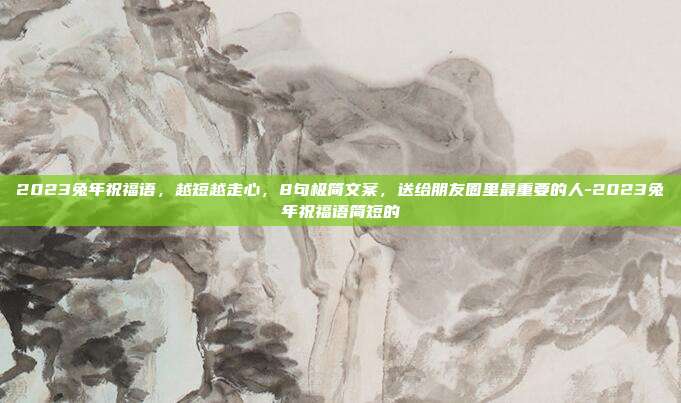2023兔年祝福语，越短越走心，8句极简文案，送给朋友圈里最重要的人-2023兔年祝福语简短的