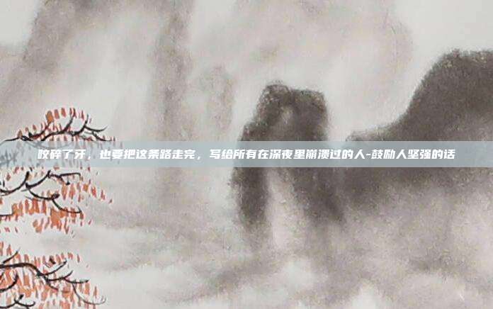 咬碎了牙，也要把这条路走完，写给所有在深夜里崩溃过的人-鼓励人坚强的话