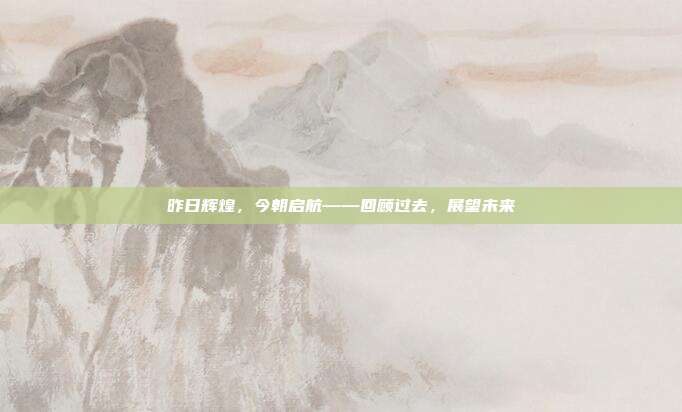 昨日辉煌,今朝启航——回顾过去,展望未来