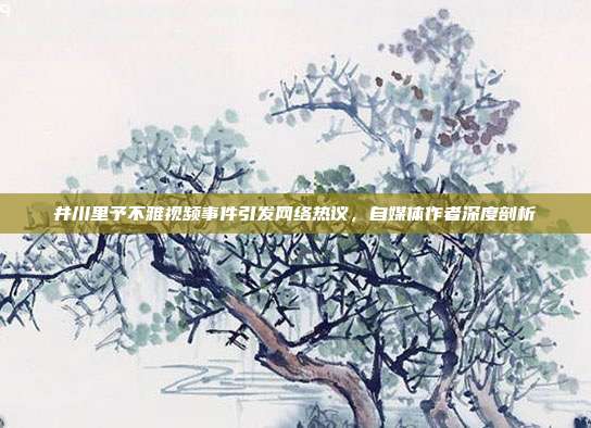 井川里予不雅视频事件引发网络热议,自媒体作者深度剖析