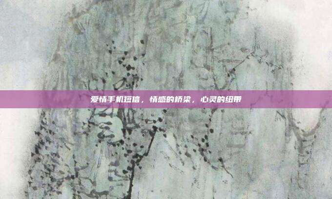 爱情手机短信，情感的桥梁，心灵的纽带