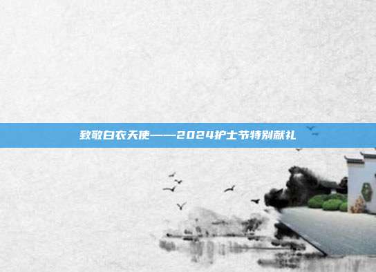致敬白衣天使——2024护士节特别献礼