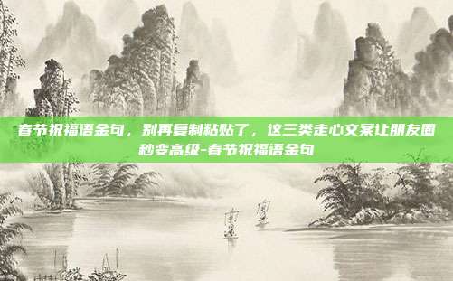 春节祝福语金句，别再复制粘贴了，这三类走心文案让朋友圈秒变高级-春节祝福语金句