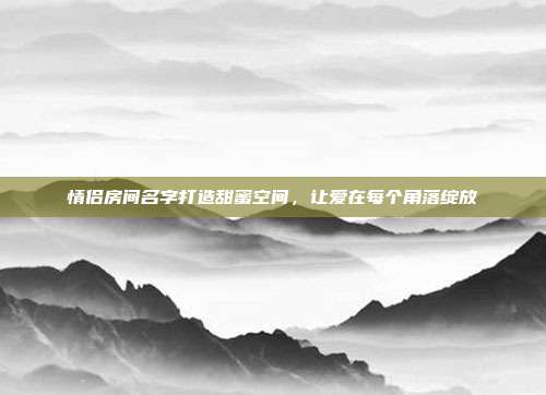 情侣房间名字打造甜蜜空间，让爱在每个角落绽放