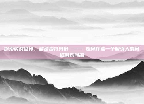 探索游戏世界,塑造独特身份 —— 如何打造一个吸引人的问道游戏网名