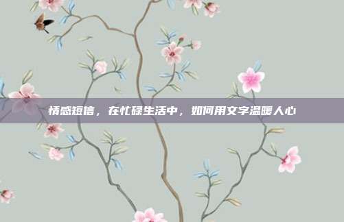 情感短信，在忙碌生活中，如何用文字温暖人心