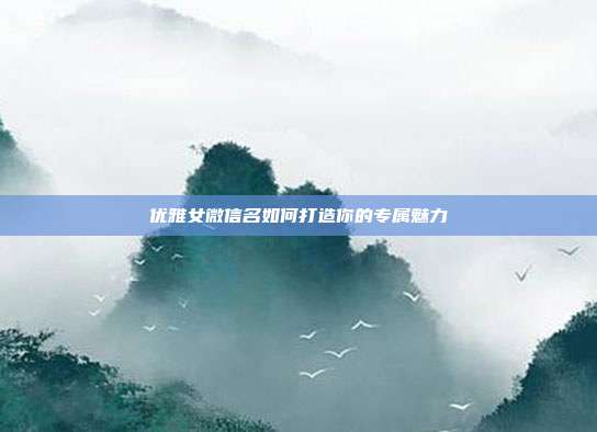 优雅女微信名如何打造你的专属魅力