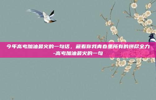 今年高考加油最火的一句话，藏着你我青春里所有的拼尽全力-高考加油最火的一句