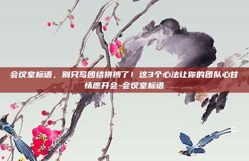 会议室标语，别只写团结拼搏了！这3个心法让你的团队心甘情愿开会-会议室标语