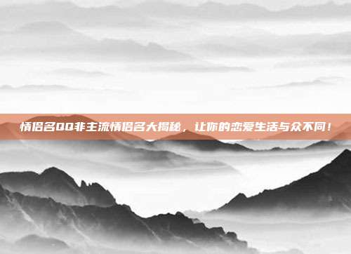 情侣名QQ非主流情侣名大揭秘,让你的恋爱生活与众不同!