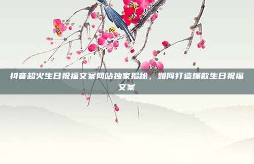 抖音超火生日祝福文案网站独家揭秘,如何打造爆款生日祝福文案