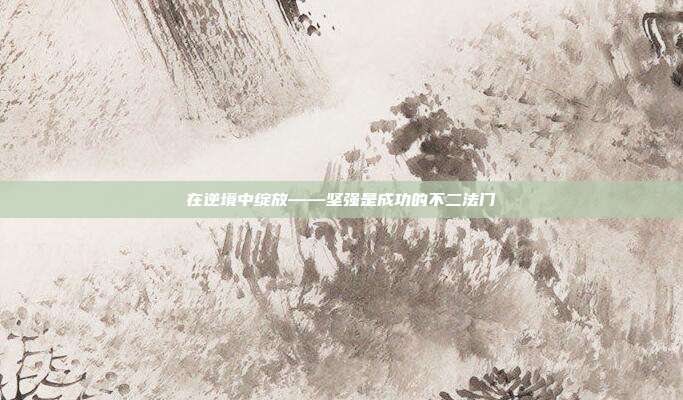 在逆境中绽放——坚强是成功的不二法门