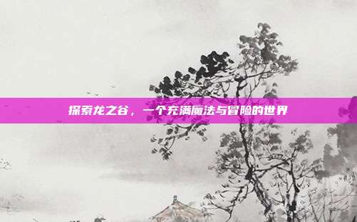 探索龙之谷,一个充满魔法与冒险的世界