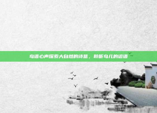鸟语心声探索大自然的诗意,聆听鸟儿的谚语