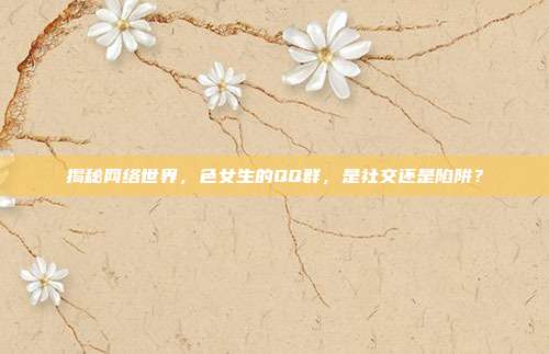 揭秘网络世界,色女生的QQ群,是社交还是陷阱?