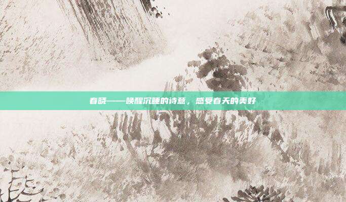 春晓——唤醒沉睡的诗意,感受春天的美好