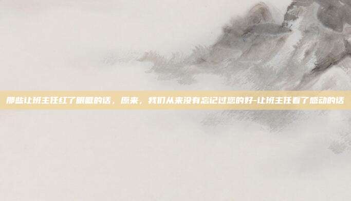 那些让班主任红了眼眶的话，原来，我们从来没有忘记过您的好-让班主任看了感动的话