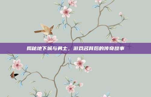 揭秘地下城与勇士,游戏名背后的传奇故事