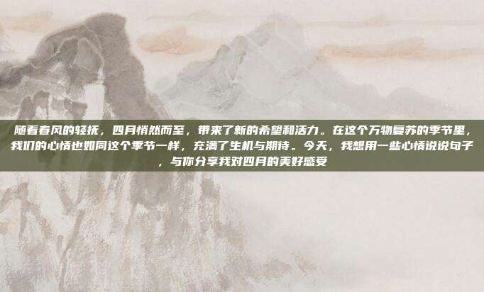 随着春风的轻抚,四月悄然而至,带来了新的希望和活力。在这个万物复苏的季节里,我们的心情也如同这个季节一样,充满了生机与期待。今天,我想用一些心情说说句子,与你分享我对四月的美好感受