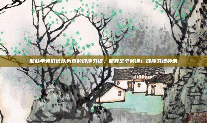 那些年我们信以为真的健康习惯，简直是个笑话！健康习惯笑话