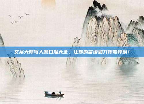 文案大师骂人顺口溜大全,让你的言语如刀锋般锋利!
