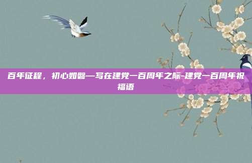 百年征程，初心如磐—写在建党一百周年之际-建党一百周年祝福语