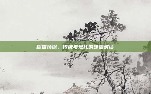粽香情深，传统与现代的味蕾对话