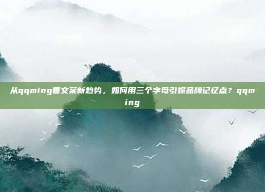 从qqming看文案新趋势，如何用三个字母引爆品牌记忆点？qqming