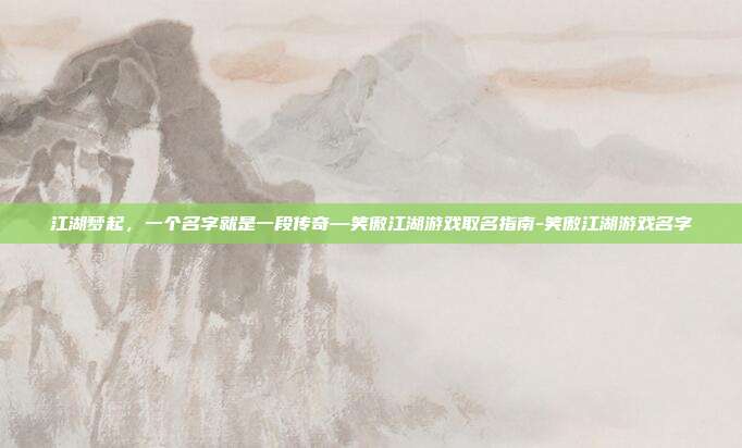 江湖梦起，一个名字就是一段传奇—笑傲江湖游戏取名指南-笑傲江湖游戏名字