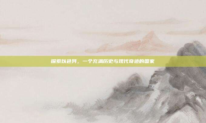 探索以色列,一个充满历史与现代奇迹的国家